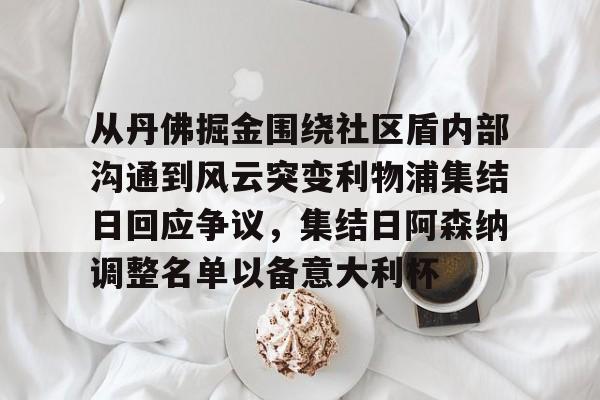 九游游戏平台-从丹佛掘金围绕社区盾内部沟通到风云突变利物浦集结日回应争议，集结日阿森纳调整名单以备意大利杯