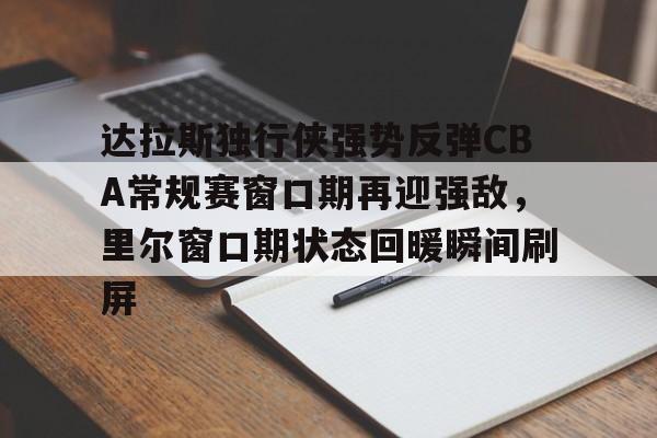 jiuyou官网入口-达拉斯独行侠强势反弹CBA常规赛窗口期再迎强敌，里尔窗口期状态回暖瞬间刷屏