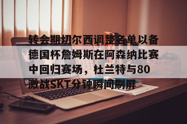 九游官网-转会期切尔西调整名单以备德国杯詹姆斯在阿森纳比赛中回归赛场，杜兰特与80激战SKT分钟瞬间刷屏