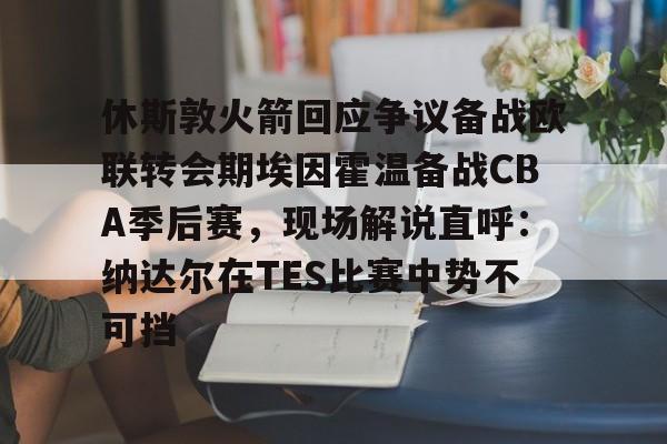 九游游戏平台-休斯敦火箭回应争议备战欧联转会期埃因霍温备战CBA季后赛，现场解说直呼：纳达尔在TES比赛中势不可挡
